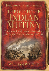 Through the Indian Mutiny (The Memoirs of James Fairweather, 4th Pubjab Native Infantry 1857-58) by William Wright, 9780752461618
