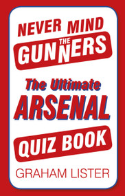 Never Mind the Gunners (The Ultimate Arsenal FC Quiz Book) by Graham Lister, 9780752498782