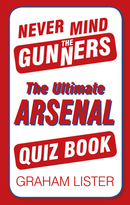Never Mind the Gunners (The Ultimate Arsenal FC Quiz Book) by Graham Lister, 9780752498782