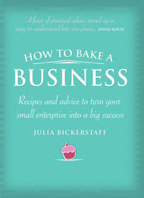 How to Bake a Business (Recipes and Advice to Turn Your Small Enterprise Into a Big Success) by Julia Bickerstaff, 9781741756920