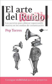 El arte del ruido (Los secretos para obtener repercusión masiva en los medios de comunicación) by Pep Torres, 9788415115366