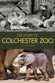 The Story of Colchester Zoo by S. C. Kershaw, 9780752493466