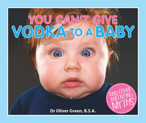 You Can't Give Vodka to a Baby (And Other Parenting Myths) by Oliver Green, 9781927262269