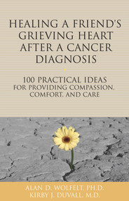 Healing a Friend or Loved One's Grieving Heart After a Cancer Diagnosis (100 Practical Ideas for Providing Compassion, Comfort, and Care) by Alan Wolfelt, Kirby J. Duvall, 9781617222030