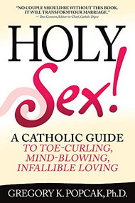 Holy Sex! (A Catholic Guide to Toe-Curling, Mind-Blowing, Infallible Loving) by Gregory K. Popcak, 9780824524715
