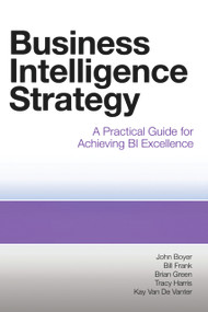 Business Intelligence Strategy (A Practical Guide for Achieving BI Excellence) by John Boyer, Bill Frank, Brian Green, Tracy Harris, Kay Van De Vanter, 9781583473627