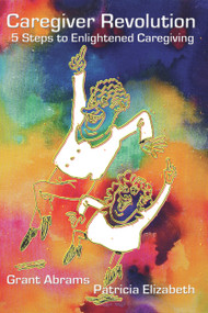 Caregiver Revolution (5 Easy Steps to Enlightened Caregiving) by Grant Abrams, Patricia Elizabeth, 9780895561480