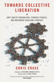 Towards Collective Liberation (Anti-Racist Organizing, Feminist Praxis, and Movement Building Strategy) by Chris Crass, Chris Dixon, Roxanne Dunbar-Ortiz, 9781604866544