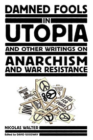 Damned Fools In Utopia (And Other Writings on Anarchism and War Resistance) by Nicolas Walter, David Goodway, 9781604862225