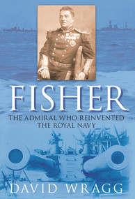 Fisher (The Admiral who Reinvented the Royal Navy) by David Wragg, 9780752448473