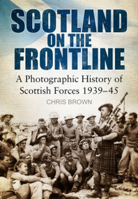 Scotland on the Frontline (A Photographic History of Scottish Forces 1939-45) by Dr. Chris Brown, 9780752464787