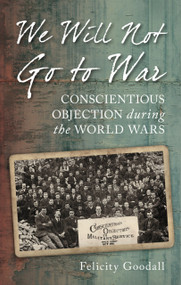 We Will Not Go to War (Conscientious Objection during the World Wars) by Felicity Goodall, 9780752458571
