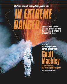 In Extreme Danger (Chasing and Filming Natural Disasters and Catastrophic Weather Across the Globe) by Geoff Mackley, 9780958250986