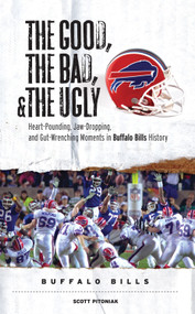 The Good, the Bad, & the Ugly: Buffalo Bills (Heart-Pounding, Jaw-Dropping, and Gut-Wrenching Moments from Buffalo Bills History) by Scott Pitoniak, 9781600780080
