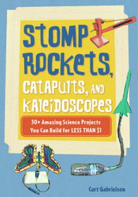 Stomp Rockets, Catapults, and Kaleidoscopes (30+ Amazing Science Projects You Can Build for Less than $1) by Curt Gabrielson, 9781556527371