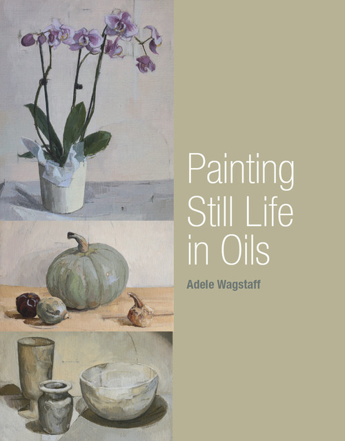 Painting Still Life in Oils by Adele Wagstaff, 9781847973139