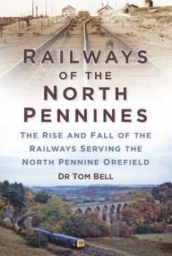 Railways of the North Pennines (The Rise and Fall of the Railways Serving the North Pennine Orefield) by Dr Tom Bell, 9780750960953