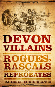 Devon Villains (Rogues, Rascals & Reprobates) by Mike Holgate, 9780752460741