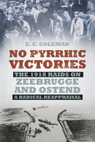 No Pyrrhic Victories (The 1918 Raids on Zeebrugge and Ostend - a Radical Reappraisal) by Ernest Coleman, 9780750958493