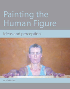 Painting the Human Figure (Ideas and Perception) by Atul Vohora, 9781847973573