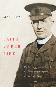 Faith Under Fire (Fredrick G. Scott, Canada's Extraordinary Chaplain of the Great War) by Alan Hustak, 9781550653755