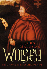 Wolsey (The Life of King Henry VIII's Cardinal) by John Matusiak, 9780750965354