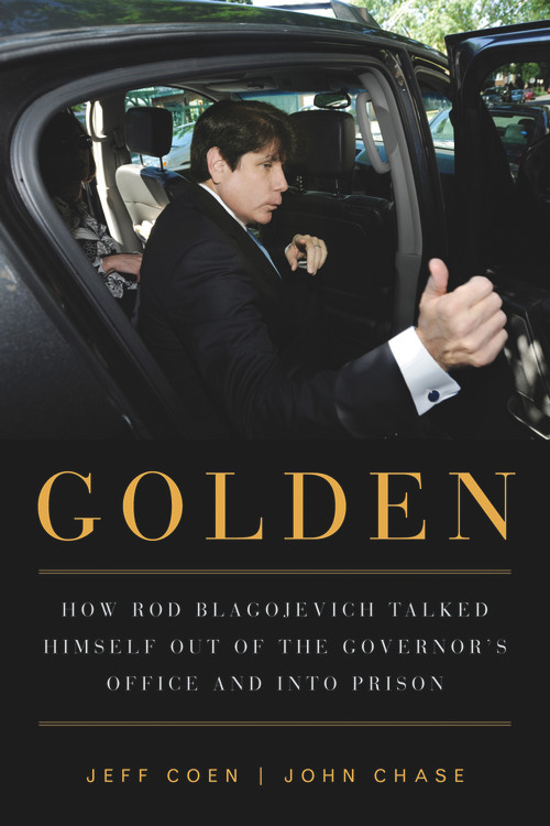 Golden (How Rod Blagojevich Talked Himself out of the Governor's Office and into Prison) by Jeff Coen, John Chase, 9781613736692