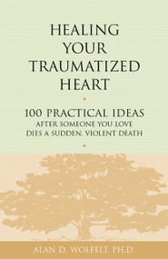 Healing Your Traumatized Heart (100 Practical Ideas After Someone You Love Dies a Sudden, Violent Death) by Alan Wolfelt, 9781879651326