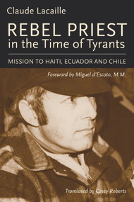 Rebel Priest in the Time of Tyrants (Mission to Haiti, Ecuador and Chile) by Claude Lacaille, Miguel d'Escoto, M. M., Casey Roberts, 9781771860390