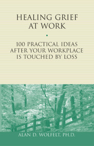 Healing Grief at Work (100 Practical Ideas After Your Workplace Is Touched by Loss) by Alan Wolfelt, 9781879651456