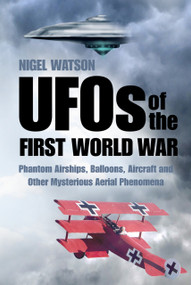 UFOs of the First World War (Phantom Airships, Balloons, Aircraft and Other Mysterious Aerial Phenomena) by Nigel Watson, 9780750959148
