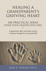 Healing a Grandparent's Grieving Heart (100 Practical Ideas After Your Grandchild Dies) by Alan Wolfelt, 9781617221972