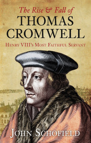 The Rise & Fall of Thomas Cromwell (Henry VIII's Most Faithful Servant) by John Schofield, 9780752458663