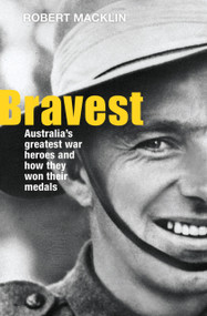 Bravest (Australia's Greatest War Heroes and How They Won Their Medals) by Robert Macklin, 9781742375847