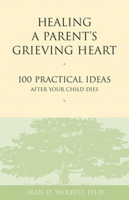 Healing a Parent's Grieving Heart (100 Practical Ideas After Your Child Dies) by Alan Wolfelt, 9781879651302