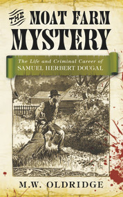 The Moat Farm Mystery (The Life and Criminal Career of Samuel Herbert Dougal) by M. W. Oldridge, 9780752466293