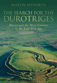 The Search for the Durotriges (Dorset and the West Country in the Late Iron Age) by Martin Papworth, 9780752457376