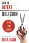 How to Defeat Religion in 10 Easy Steps (A Toolkit for Secular Activists) by Ryan T. Cragun, Ryan T. Cragun, 9781634310123