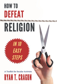 How to Defeat Religion in 10 Easy Steps (A Toolkit for Secular Activists) by Ryan T. Cragun, 9781634310123