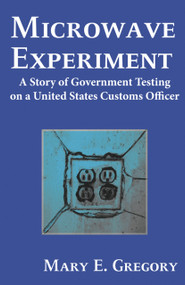 Microwave Experiment (A Story of Government Testing on a United States Customs Officer) by Mary E. Gregory, 9781936296248