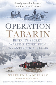 Operation Tabarin (Britain's Secret Wartime Expedition to Antarctica 1944-46) by Stephen Haddelsey, Alan Carroll, HRH Princess Anne (Princess Royal), 9780752493565