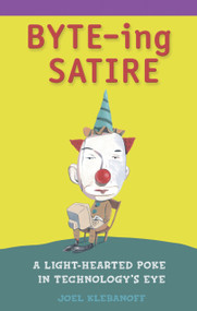 BYTE-ing Satire (A Light-Hearted Poke in Technology's Eye) by Joel Klebanoff, 9781583470596