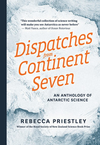 Dispatches from Continent Seven (An Anthology of Antarctic Science) by Rebecca Priestley, 9781927249055