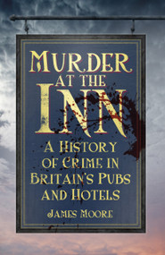 Murder at the Inn (A History of Crime in Britain's Pubs and Hotels) by James Moore, 9780750956833