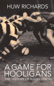 A Game for Hooligans (The History of Rugby Union) by Huw Richards, 9781845962555