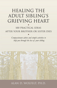 Healing the Adult Sibling's Grieving Heart (100 Practical Ideas After Your Brother or Sister Dies) by Alan Wolfelt, 9781879651296