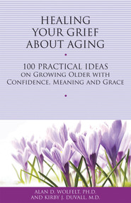 Healing Your Grief About Aging (100 Practical Ideas on Growing Older with Confidence, Meaning and Grace) by Alan Wolfelt, Kirby J. Duvall, 9781617221712