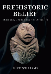 Prehistoric Belief (Shamans, Trance and the Afterllife) by Mike Williams, 9780752449210