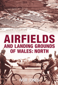 Airfields and Landing Grounds of Wales: North by Ivor Jones, 9780752445106