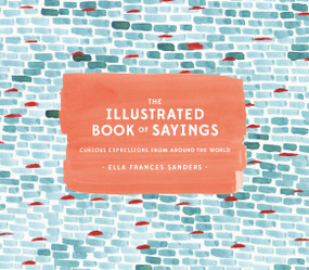 The Illustrated Book of Sayings (Curious Expressions from Around the World) by Ella Frances Sanders, 9781607749332